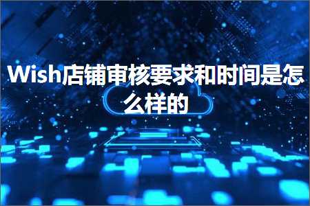 璺ㄥ鐢靛晢鐭ヨ瘑:Wish搴楅摵瀹℃牳瑕佹眰鍜屾椂闂存槸鎬庝箞鏍风殑